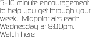 5-10 minute encouragement  to help you get through your week!  Midpoint airs each Wednesday at 8:00pm. Watch here