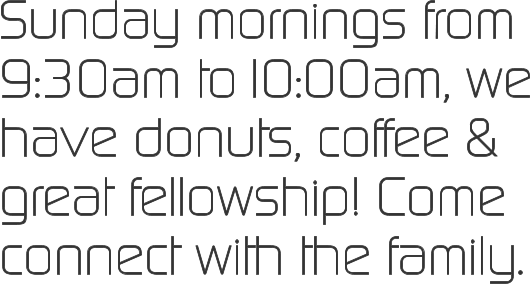 Sunday mornings from 9:30am to10:00am, we have donuts, coffee & great fellowship! Come connect with the family.