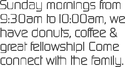 Sunday mornings from 9:30am to10:00am, we have donuts, coffee & great fellowship! Come connect with the family.
